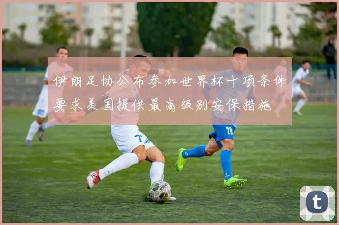伊朗足协公布参加世界杯十项条件要求美国提供最高级别安保措施