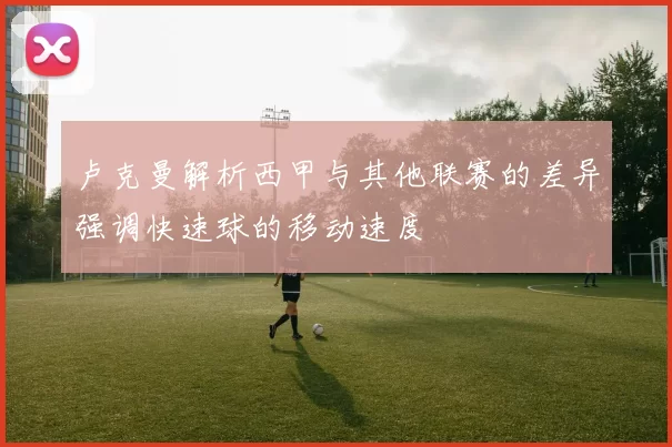 卢克曼解析西甲与其他联赛的差异强调快速球的移动速度