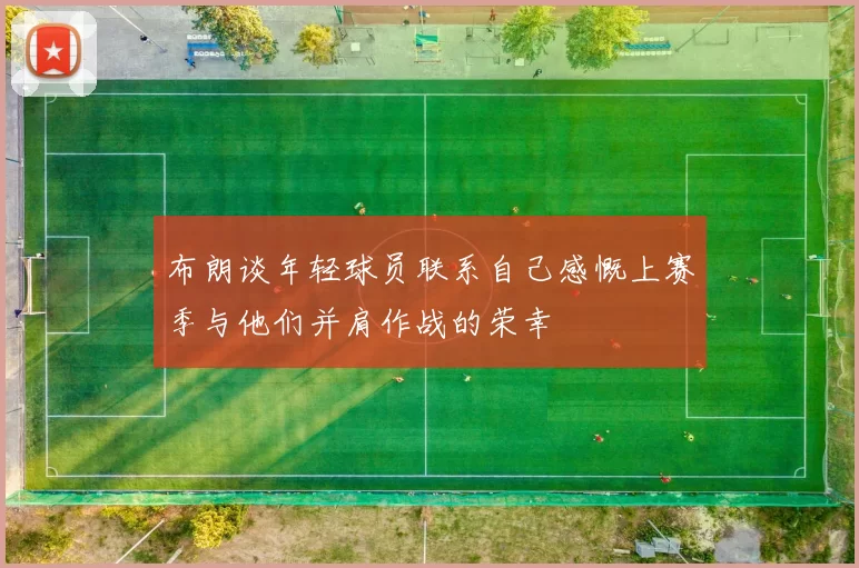 布朗谈年轻球员联系自己感慨上赛季与他们并肩作战的荣幸