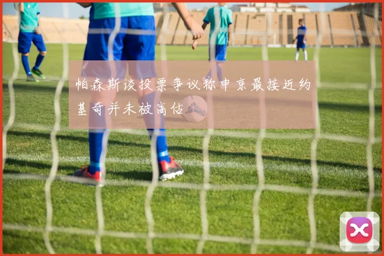 帕森斯谈投票争议称申京最接近约基奇并未被高估