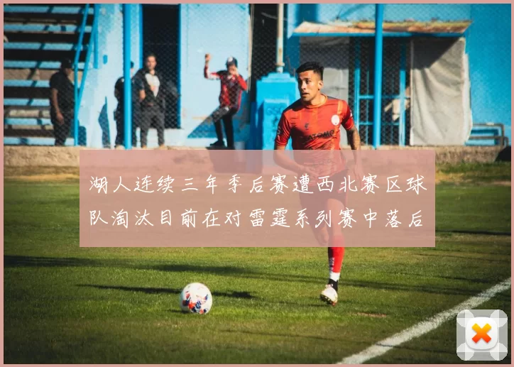 湖人连续三年季后赛遭西北赛区球队淘汰目前在对雷霆系列赛中落后0-3