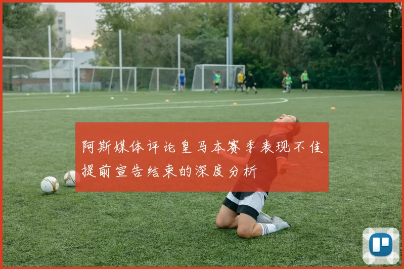 阿斯媒体评论皇马本赛季表现不佳提前宣告结束的深度分析