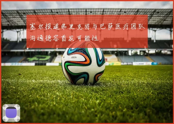 塞尔报道弗里克将与巴萨医疗团队沟通德容首发可能性