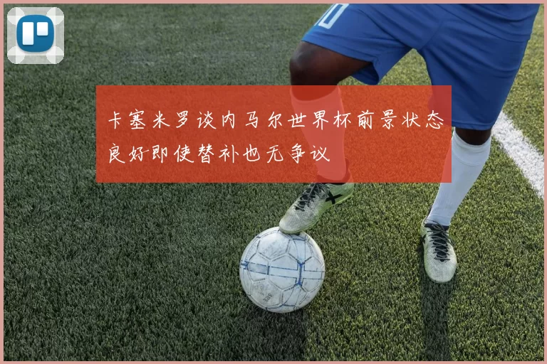 卡塞米罗谈内马尔世界杯前景状态良好即使替补也无争议