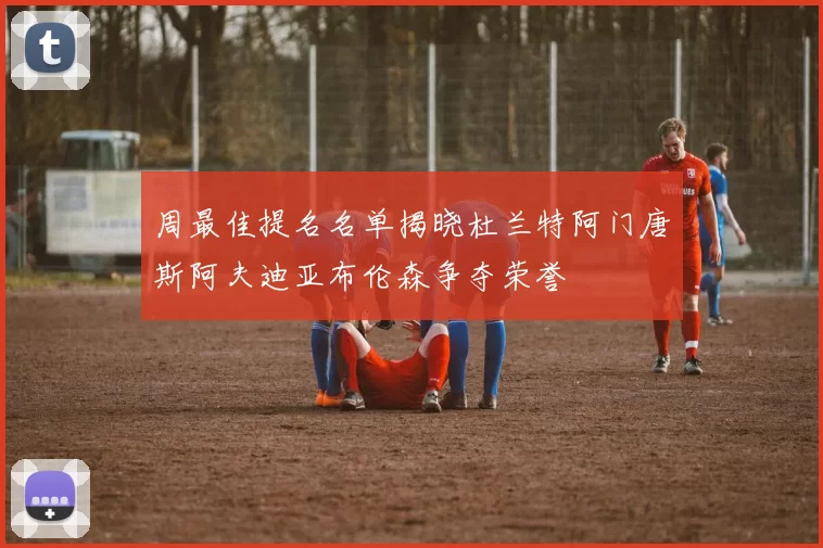 周最佳提名名单揭晓杜兰特阿门唐斯阿夫迪亚布伦森争夺荣誉