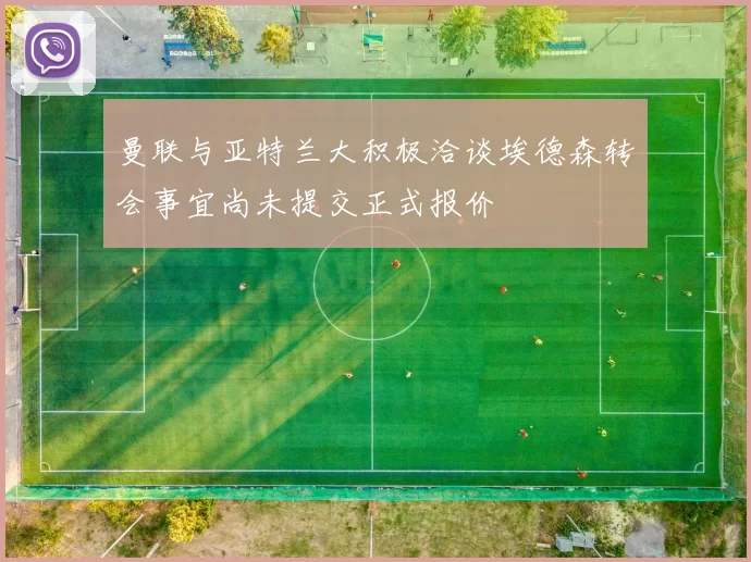 曼联与亚特兰大积极洽谈埃德森转会事宜尚未提交正式报价