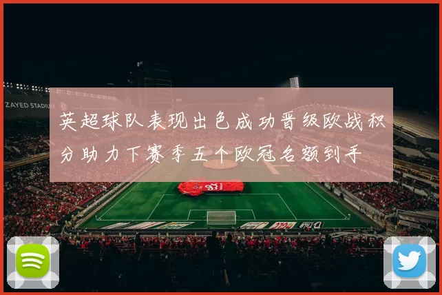 英超球队表现出色成功晋级欧战积分助力下赛季五个欧冠名额到手