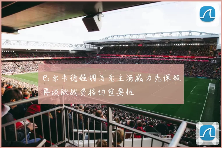 巴尔韦德强调马竞主场威力先保级再谈欧战资格的重要性