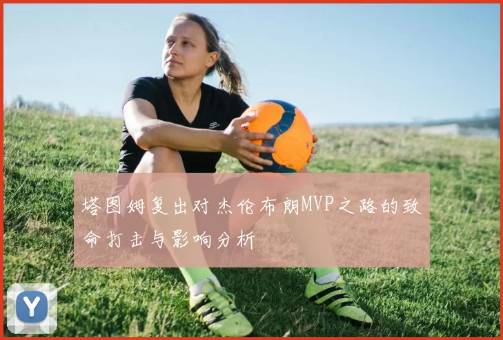 塔图姆复出对杰伦布朗MVP之路的致命打击与影响分析