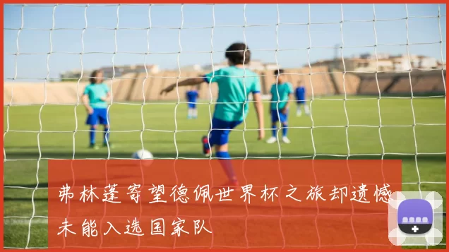弗林蓬寄望德佩世界杯之旅却遗憾未能入选国家队