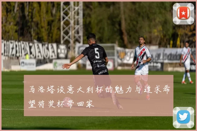 马洛塔谈意大利杯的魅力与追求希望将奖杯带回家