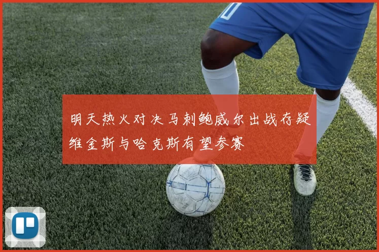 明天热火对决马刺鲍威尔出战存疑维金斯与哈克斯有望参赛