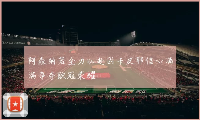 阿森纳若全力以赴因卡皮耶信心满满争夺欧冠荣耀