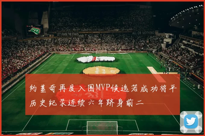 约基奇再度入围MVP候选若成功将平历史纪录连续六年跻身前二