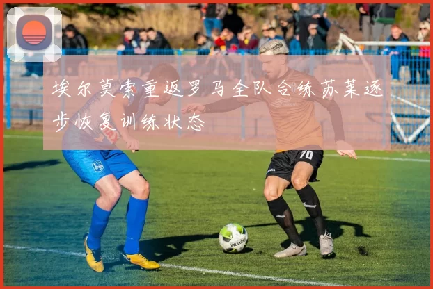 埃尔莫索重返罗马全队合练苏莱逐步恢复训练状态