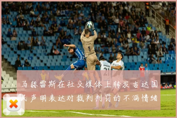 马赫雷斯在社交媒体上转发吉达国民声明表达对裁判判罚的不满情绪