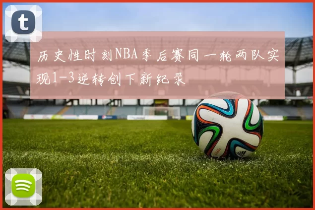 历史性时刻NBA季后赛同一轮两队实现1-3逆转创下新纪录