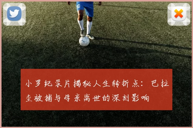 小罗纪录片揭秘人生转折点：巴拉圭被捕与母亲离世的深刻影响